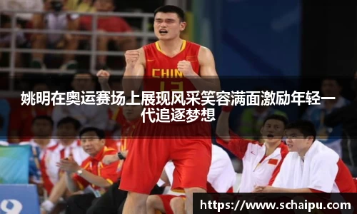 姚明在奥运赛场上展现风采笑容满面激励年轻一代追逐梦想