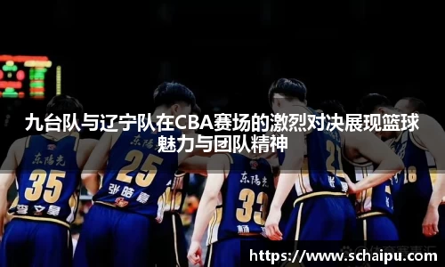 九台队与辽宁队在CBA赛场的激烈对决展现篮球魅力与团队精神